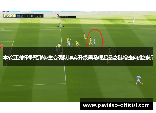 本轮亚洲杯争冠形势生变强队博弈升级黑马崛起悬念陡增走向难测新